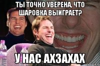 ты точно уверена, что Шаровка выиграет? у нас ахзахах