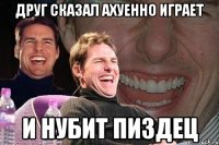 Друг сказал ахуенно играет И нубит пиздец