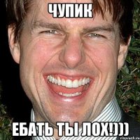 Чупик Ебать ты лох!)))