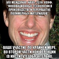 VIII междунар. науч.-техн. конф. "Инновационные технологии в производстве и переработке полимерных материалов" Ваше участие, по крайней мере, во второй части конференции (в институте) обязательно.