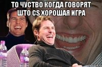 то чуство когда говорят што CS хорошая игра 