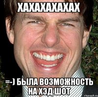 ХАХАХАХАХАХ =-) была возможность на хэд шот