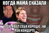 когда мама сказала чтоб я вел себя хорошо...на рок концерте