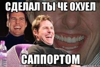 сделал ты че охуел саппортом