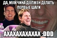 Да, мужчина должен делать первые шаги Ахахахахахах :DDD