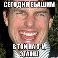 Сегодня ебашим В той на 3-м этаже!