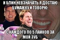 И блин,невзначать я достаю бумажку и говорю: С каждого по 5 лайков за мой зуб