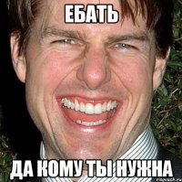 Ебать Да кому ты нужна