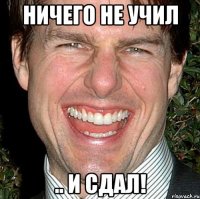 ничего не учил .. и сдал!