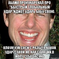 Абама прокукарекал про "быстрый глобальный удар"идиот,ударь бабу свою. Клоун. хуй соси с разбега.какой удар?такой же как санкции.в жопу себе засунь