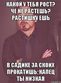 Какой у тебя рост? че не растешь? растишку ешь в садике за скоих прокатишь, капец ты низкая