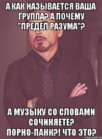 а как называется ваша группа? а почему "предел разума"? а музыку со словами сочиняете? порно-панк?! что это?