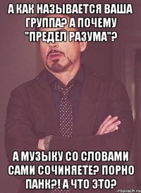 а как называется ваша группа? а почему "предел разума"? а музыку со словами сами сочиняете? порно панк?! а что это?