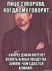 Лицо Суворова, когда ему говорят «Скорее Дунай потечёт вспять и небо упадёт на землю, чем сдастся Измаил»