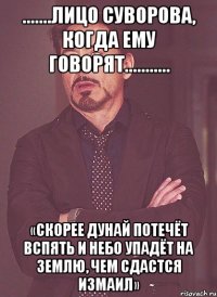 .......Лицо Суворова, когда ему говорят........... «Скорее Дунай потечёт вспять и небо упадёт на землю, чем сдастся Измаил»