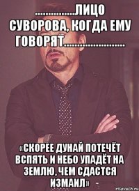 ...............Лицо Суворова, когда ему говорят....................... «Скорее Дунай потечёт вспять и небо упадёт на землю, чем сдастся Измаил»