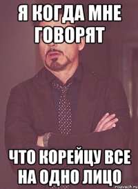 Я когда мне говорят что корейцу все на одно лицо