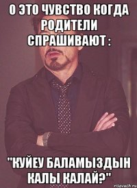 О это чувство когда родители спрашивают : "Куйеу баламыздын калы калай?"