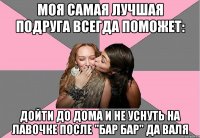 Моя самая лучшая подруга всегда поможет: дойти до дома и не уснуть на лавочке после "Бар Бар" Да Валя