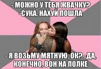 - Можно у тебя жвачку? -Сука, нахуй пошла - Я возьму мятную, ок? -Да, конечно, вон на полке