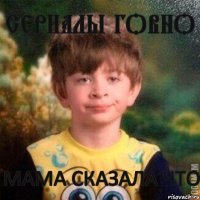 мама сказала что сериалы говно