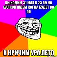 Выходим 31 мая в 23 59 на балкон ждем когда будет 00 00 и кричим ура лето