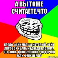 А вы тоже считаете,что Кредо Фейк Малфа,который фейк Лисовой Ивана Медведев,потому что Алла фейк Букшина у которого есть фейк Леры?