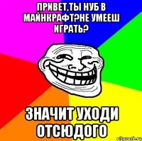 Привет,ты нуб в майнкрафт?Не умееш играть? Значит уходи отсюдого