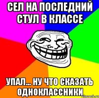 Сел на последний стул в классе УПАЛ... НУ ЧТО СКАЗАТЬ ОДНОКЛАССНИКИ