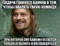 задача главного админа в том, чтобы набрать такую команду, при которой ему самому остаётся только отдыхать и наслаждаться