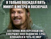 я только посидел пять минут в метро и поскучал, а в голове мой персонаж уже совершил 1000 подвигов, 5 раз влюбился и чуть не умер