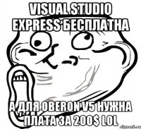 Visual Studio Express бесплатна а для Oberon V5 нужна плата за 200$ LOL