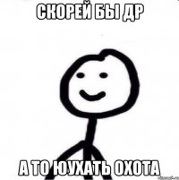 скорей бы др а то юухать охота