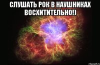 Слушать рок в наушниках восхитительно!) 