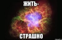 Жить- Страшно