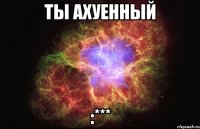 ты ахуенный :***