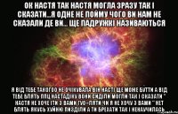 Ок настя так настя могла зразу так і сказати...Я одне не пойму чого ви нам не сказали де ви... Ще падружкі називаються Я від тебе такогоо не очікувала він насті ще може бутти а від тебе блять ппц настадіку вони сиділи могли так і сказати " настя не хоче іти з вами гуо=ляти чи я не хочу з вами " нет блять якусь хуйню пизділи а ти брехати так і ненаучилась