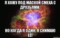 Я хожу под маской смеха с друзьями, но когда я один, я снимаю её!