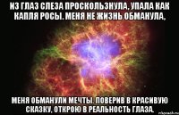 Из глаз слеза проскользнула, упала как капля росы. Меня не жизнь обманула, меня обманули мечты. Поверив в красивую сказку, открою в реальность глаза.