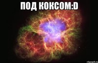 Под коксом:D 