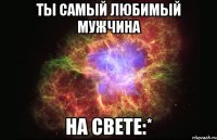 Ты самый любимый мужчина на свете:*