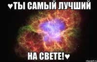 ♥Ты самый лучший на свете!♥