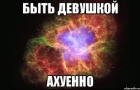 Быть девушкой ахуенно