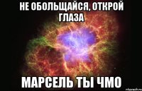 Не обольщайся, открой глаза Марсель ты чмо