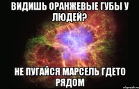 Видишь оранжевые губы у людей? Не пугайся Марсель гдето рядом