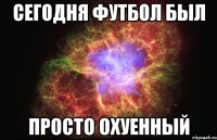 сегодня футбол был просто охуенный