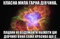 Класна мила гарна дівчина. пацани не вздумайти обіжати цю дівчину вона сама красива що є