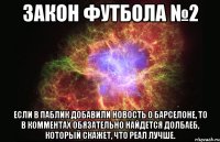 закон футбола №2 если в паблик добавили новость о барселоне, то в комментах обязательно найдется долбаеб, который скажет, что реал лучше.