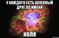 у каждого есть ахуенный друг по имени КОЛЯ