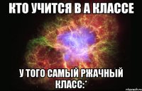 Кто учится в А классе у того самый ржачный класс:*